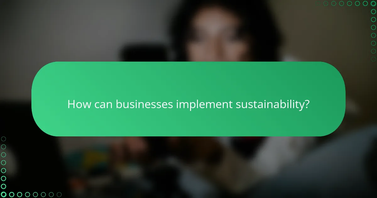 How can businesses implement sustainability?