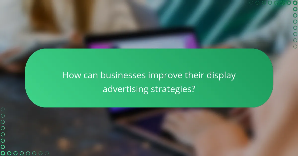 How can businesses improve their display advertising strategies?