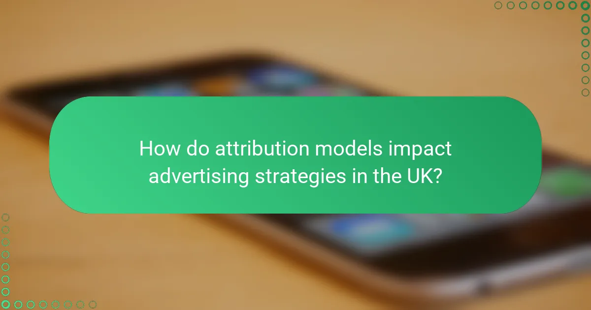 How do attribution models impact advertising strategies in the UK?