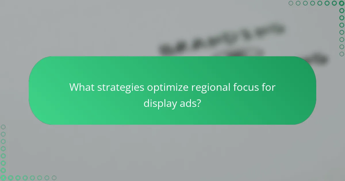 What strategies optimize regional focus for display ads?