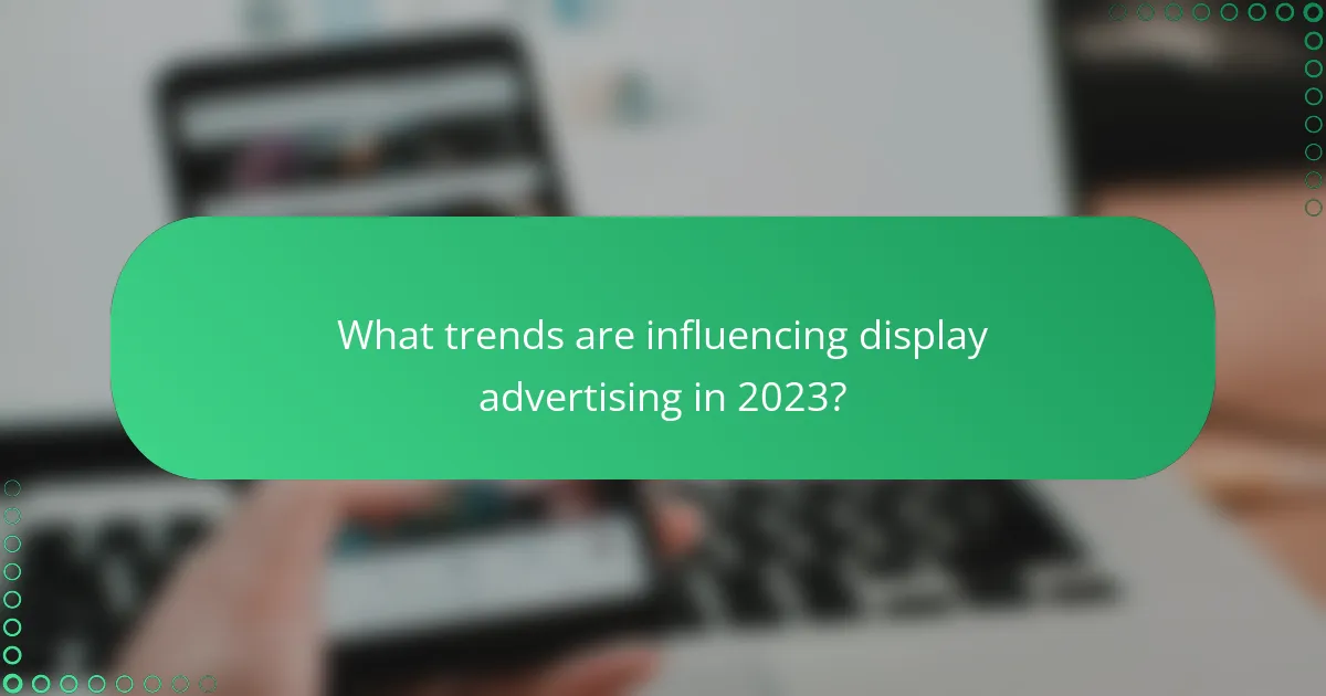 What trends are influencing display advertising in 2023?